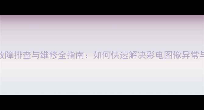 图片 行输出电压低故障排查与维修全指南：如何快速解决彩电图像异常与自动关机问题