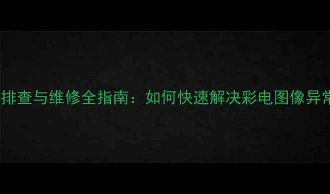 图片 行输出电压低故障排查与维修全指南：如何快速解决彩电图像异常与自动关机问题1