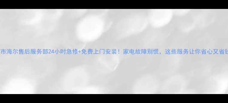 图片 衡阳市海尔售后服务部24小时急修+免费上门安装！家电故障别慌，这些服务让你省心又省钱💰1