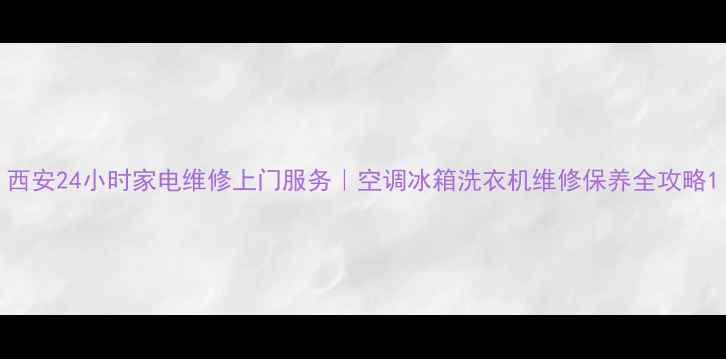 图片 西安24小时家电维修上门服务｜空调冰箱洗衣机维修保养全攻略1