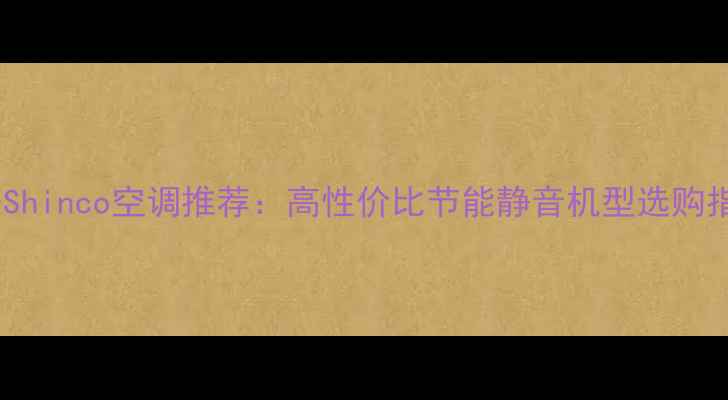 图片 西安Shinco空调推荐：高性价比节能静音机型选购指南2