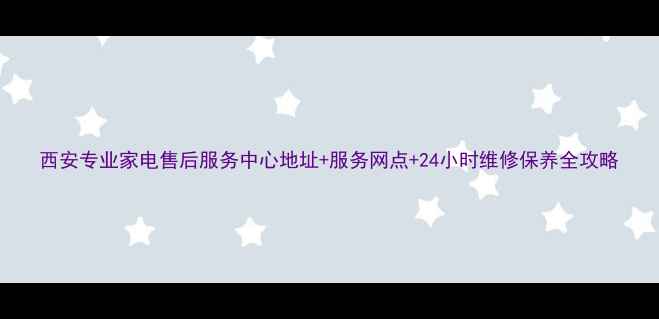 图片 西安专业家电售后服务中心地址+服务网点+24小时维修保养全攻略