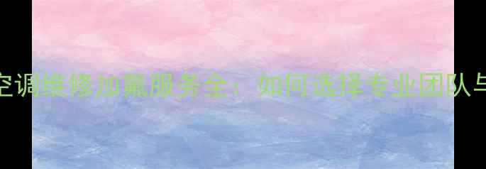 图片 西安北郊空调维修加氟服务全：如何选择专业团队与维护技巧