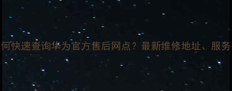 图片 西安地区如何快速查询华为官方售后网点？最新维修地址、服务电话全指南