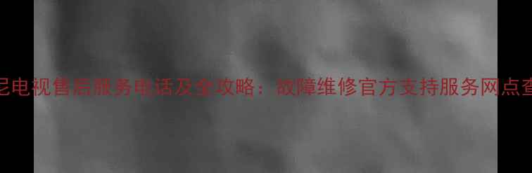 图片 西安索尼电视售后服务电话及全攻略：故障维修官方支持服务网点查询指南