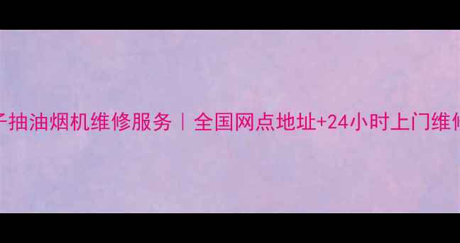 图片 西门子抽油烟机维修服务｜全国网点地址+24小时上门维修指南