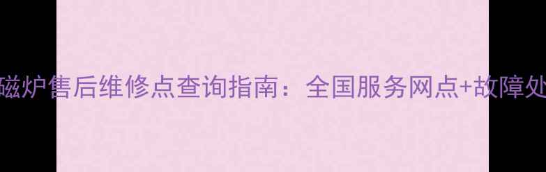 图片 赛贝电磁炉售后维修点查询指南：全国服务网点+故障处理技巧
