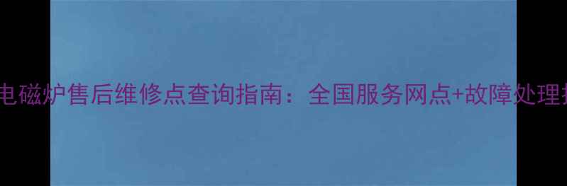 图片 赛贝电磁炉售后维修点查询指南：全国服务网点+故障处理技巧2