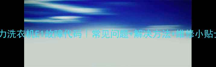 图片 超全指南威力洗衣机E1故障代码｜常见问题+解决方法+维修小贴士（附图）2