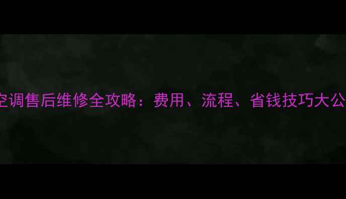 图片 过保空调售后维修全攻略：费用、流程、省钱技巧大公开！2