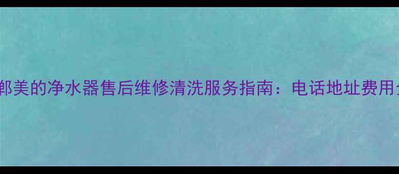 图片 邯郸美的净水器售后维修清洗服务指南：电话地址费用全1