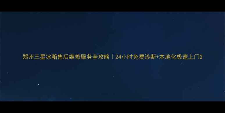 图片 郑州三星冰箱售后维修服务全攻略｜24小时免费诊断+本地化极速上门2