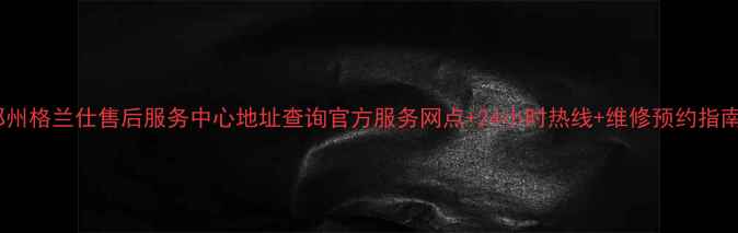 图片 郑州格兰仕售后服务中心地址查询官方服务网点+24小时热线+维修预约指南1