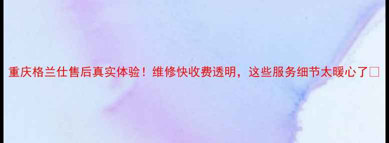 图片 重庆格兰仕售后真实体验！维修快收费透明，这些服务细节太暖心了🔥