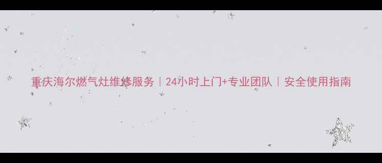 图片 重庆海尔燃气灶维修服务｜24小时上门+专业团队｜安全使用指南