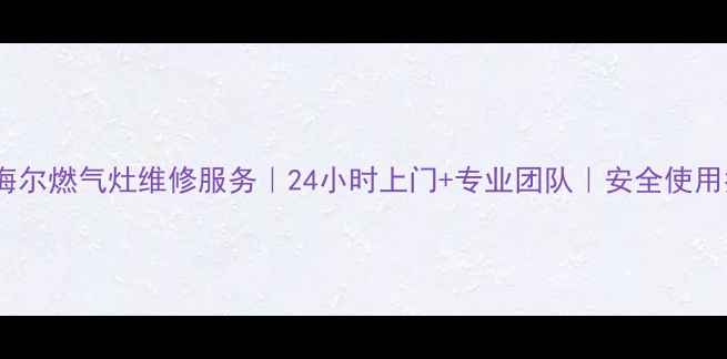 图片 重庆海尔燃气灶维修服务｜24小时上门+专业团队｜安全使用指南2