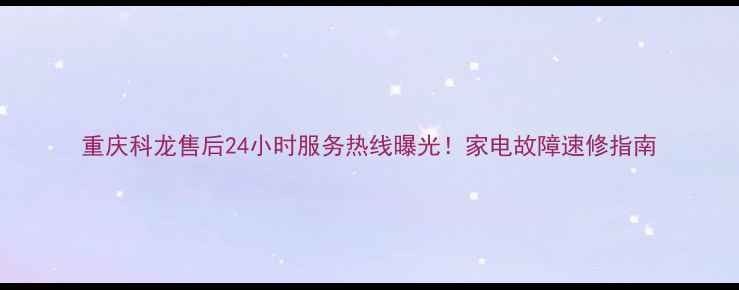图片 重庆科龙售后24小时服务热线曝光！家电故障速修指南