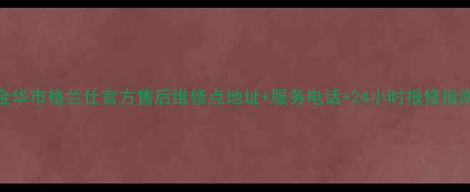 图片 金华市格兰仕官方售后维修点地址+服务电话+24小时报修指南