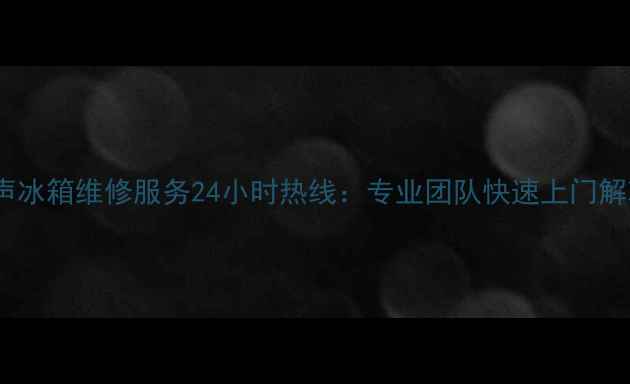 图片 长春容声冰箱维修服务24小时热线：专业团队快速上门解决故障2