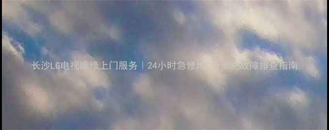 图片 长沙LG电视维修上门服务｜24小时急修地址+常见故障排查指南
