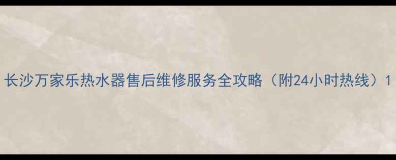 图片 长沙万家乐热水器售后维修服务全攻略（附24小时热线）1