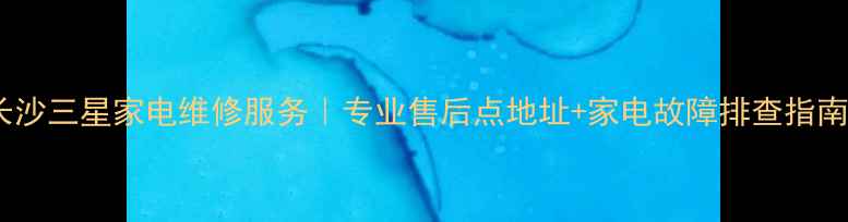 图片 长沙三星家电维修服务｜专业售后点地址+家电故障排查指南1