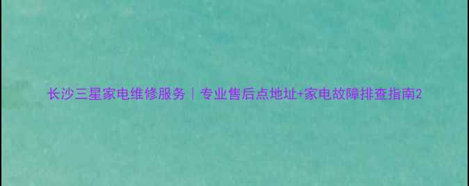 图片 长沙三星家电维修服务｜专业售后点地址+家电故障排查指南2