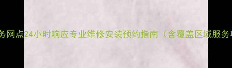 图片 长沙海尔售后服务网点24小时响应专业维修安装预约指南（含覆盖区域服务项目收费标准）2