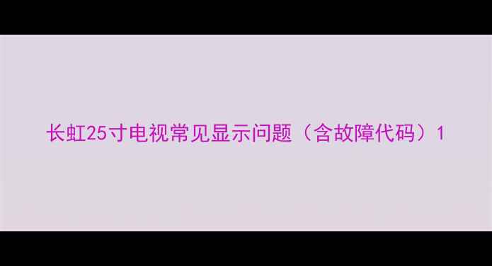图片 长虹25寸电视常见显示问题（含故障代码）1