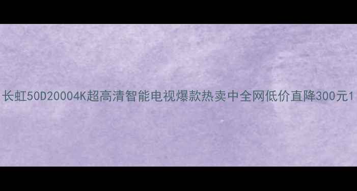 图片 长虹50D20004K超高清智能电视爆款热卖中全网低价直降300元1