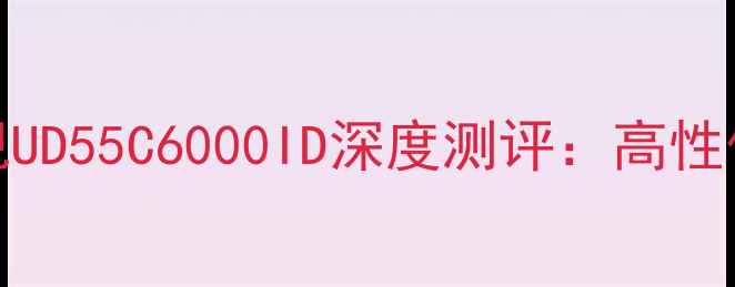 图片 长虹55英寸智能电视UD55C6000ID深度测评：高性价比家庭影院新选择