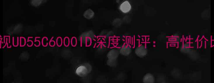 图片 长虹55英寸智能电视UD55C6000ID深度测评：高性价比家庭影院新选择1