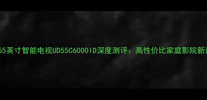 图片 长虹55英寸智能电视UD55C6000ID深度测评：高性价比家庭影院新选择2