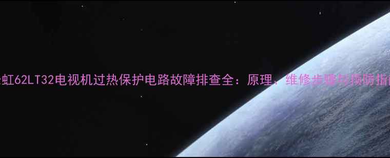 图片 长虹62LT32电视机过热保护电路故障排查全：原理、维修步骤与预防指南