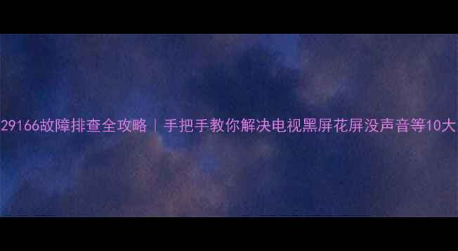 图片 长虹CHD29166故障排查全攻略｜手把手教你解决电视黑屏花屏没声音等10大问题！2