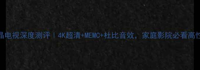 图片 长虹D975液晶电视深度测评｜4K超清+MEMC+杜比音效，家庭影院必看高性价比王炸！