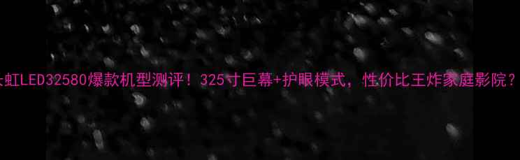 图片 长虹LED32580爆款机型测评！325寸巨幕+护眼模式，性价比王炸家庭影院？1