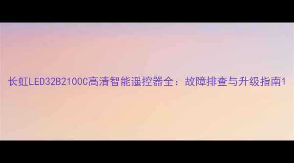 图片 长虹LED32B2100C高清智能遥控器全：故障排查与升级指南1