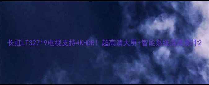 图片 长虹LT32719电视支持4KHDR！超高清大屏+智能系统深度测评2