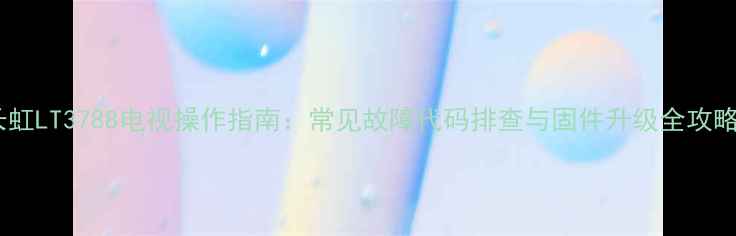 图片 长虹LT3788电视操作指南：常见故障代码排查与固件升级全攻略2
