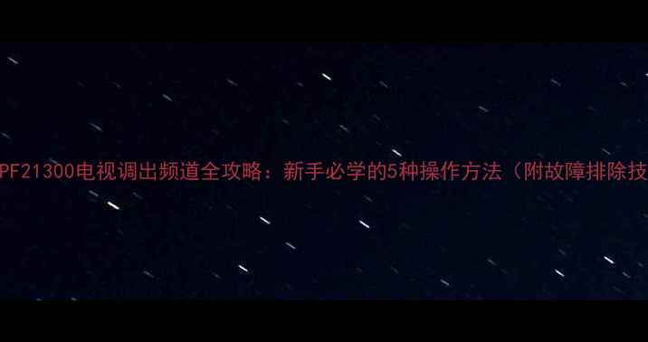 图片 长虹PF21300电视调出频道全攻略：新手必学的5种操作方法（附故障排除技巧）