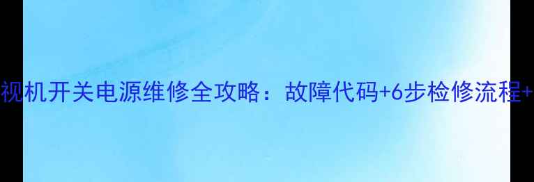 图片 长虹PF3493E电视机开关电源维修全攻略：故障代码+6步检修流程+安全注意事项1
