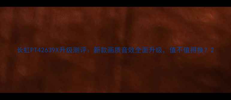 图片 长虹PT42639X升级测评：新款画质音效全面升级，值不值得换？2