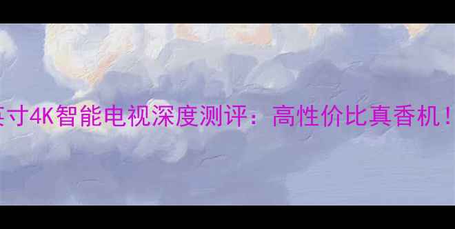 图片 长虹PT50638X50英寸4K智能电视深度测评：高性价比真香机！价格参数对比全1