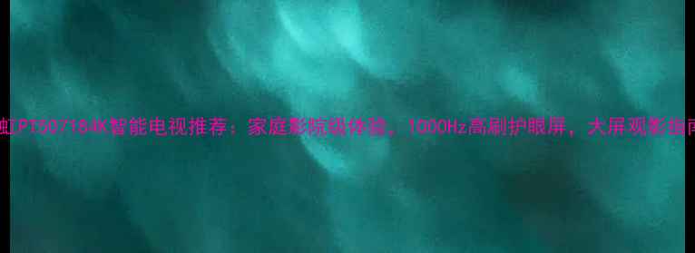 图片 长虹PT507184K智能电视推荐：家庭影院级体验，1000Hz高刷护眼屏，大屏观影指南1