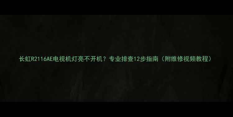图片 长虹R2116AE电视机灯亮不开机？专业排查12步指南（附维修视频教程）