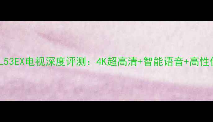 图片 长虹RL53EX电视深度评测：4K超高清+智能语音+高性价比全