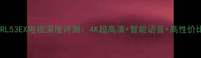图片 长虹RL53EX电视深度评测：4K超高清+智能语音+高性价比全1