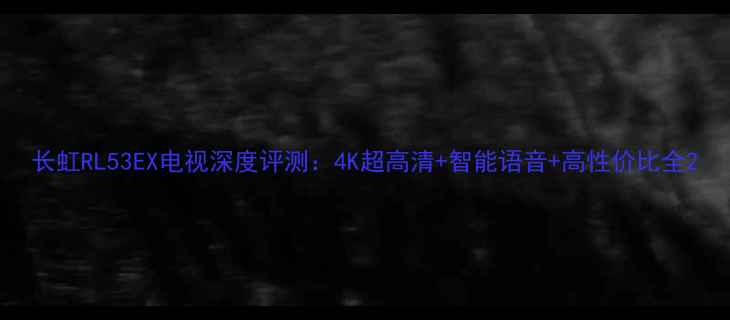 图片 长虹RL53EX电视深度评测：4K超高清+智能语音+高性价比全2