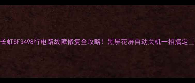 图片 长虹SF3498行电路故障修复全攻略！黑屏花屏自动关机一招搞定🔧